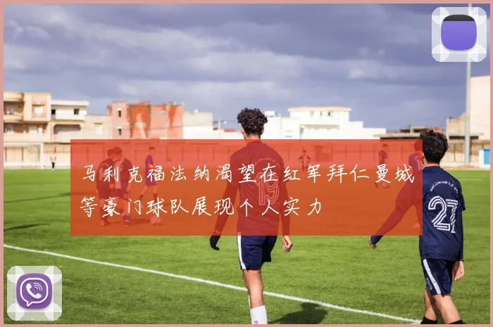 马利克福法纳渴望在红军拜仁曼城等豪门球队展现个人实力