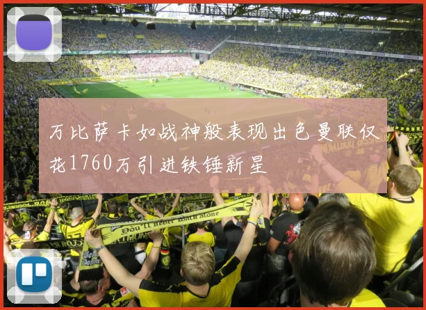 万比萨卡如战神般表现出色曼联仅花1760万引进铁锤新星