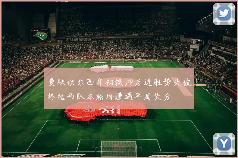 曼联切尔西年初换帅后连胜势头被终结两队本轮均遭遇平局失分