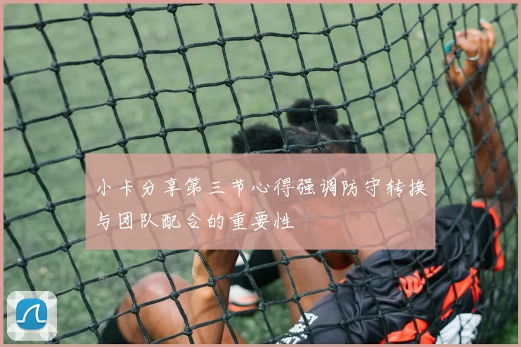 小卡分享第三节心得强调防守转换与团队配合的重要性