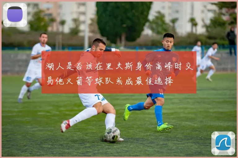 湖人是否该在里夫斯身价高峰时交易他火箭等球队或成最佳选择