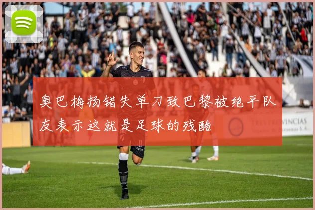 奥巴梅扬错失单刀致巴黎被绝平队友表示这就是足球的残酷