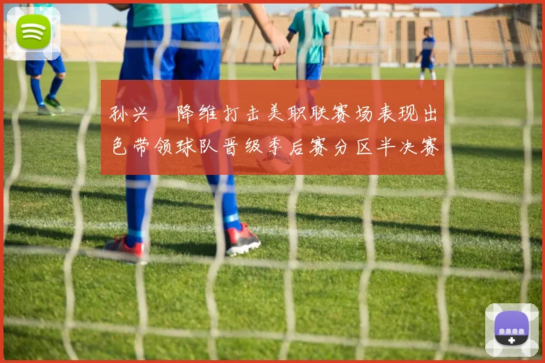 孙兴慜降维打击美职联赛场表现出色带领球队晋级季后赛分区半决赛
