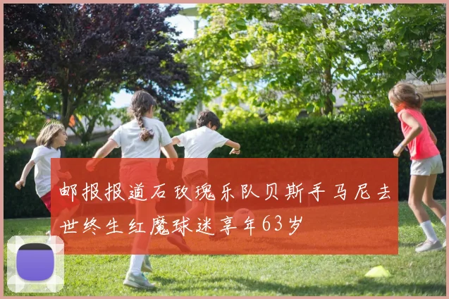 邮报报道石玫瑰乐队贝斯手马尼去世终生红魔球迷享年63岁
