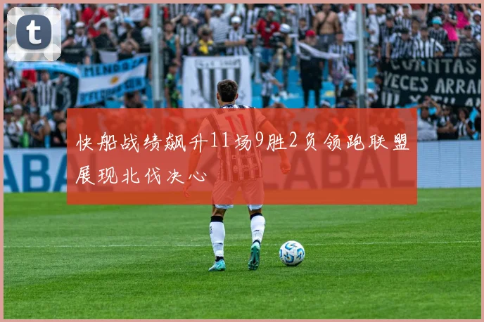 快船战绩飙升11场9胜2负领跑联盟展现北伐决心