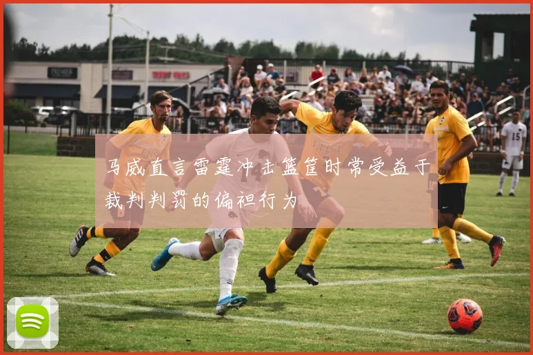 马威直言雷霆冲击篮筐时常受益于裁判判罚的偏袒行为