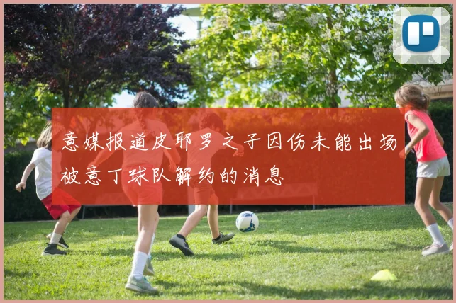 意媒报道皮耶罗之子因伤未能出场被意丁球队解约的消息