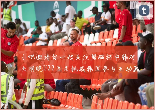 小吧邀请你一起关注熊猫杯中韩对决明晚U22国足挑战韩国参与互动赢取比赛门票