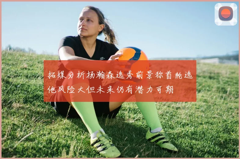 拓媒分析杨瀚森选秀前景称首轮选他风险大但未来仍有潜力可期