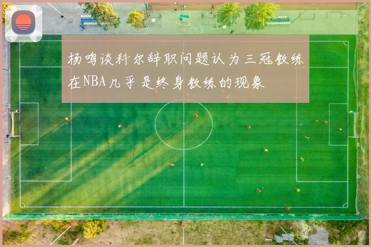 杨鸣谈科尔辞职问题认为三冠教练在NBA几乎是终身教练的现象