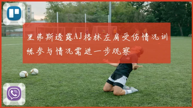 里弗斯透露AJ格林左肩受伤情况训练参与情况需进一步观察