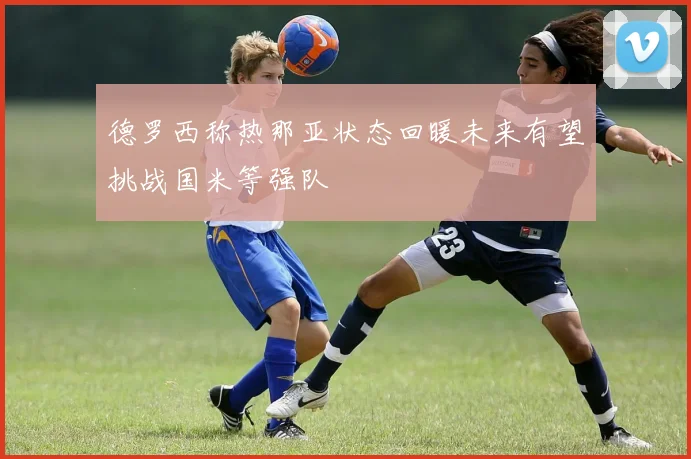 德罗西称热那亚状态回暖未来有望挑战国米等强队