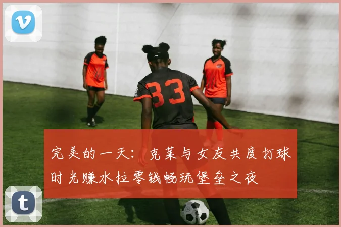 完美的一天：克莱与女友共度打球时光赚水拉零钱畅玩堡垒之夜