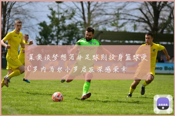 莱奥谈梦想若非足球则投身篮球受C罗内马尔小罗启发深感荣幸