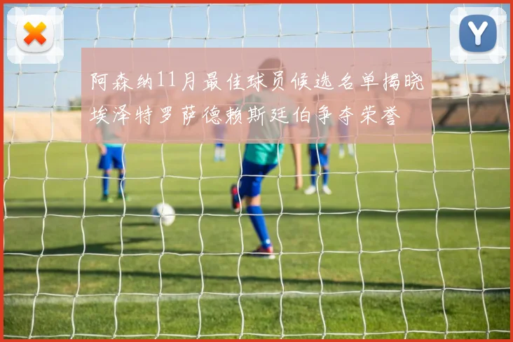 阿森纳11月最佳球员候选名单揭晓埃泽特罗萨德赖斯廷伯争夺荣誉