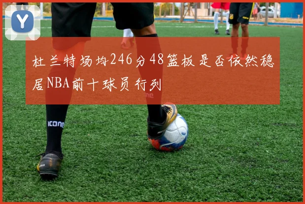 杜兰特场均246分48篮板是否依然稳居NBA前十球员行列