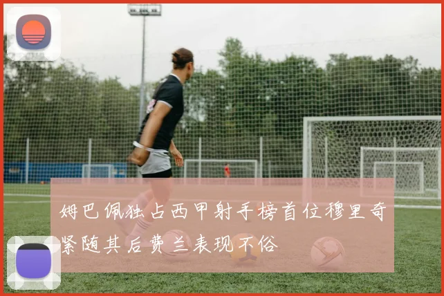 姆巴佩独占西甲射手榜首位穆里奇紧随其后费兰表现不俗