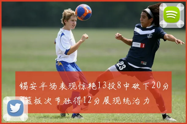 锡安半场表现惊艳13投8中砍下20分5篮板次节独得12分展现统治力