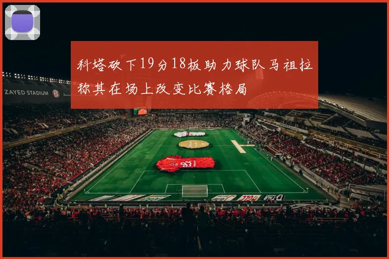 科塔砍下19分18板助力球队马祖拉称其在场上改变比赛格局
