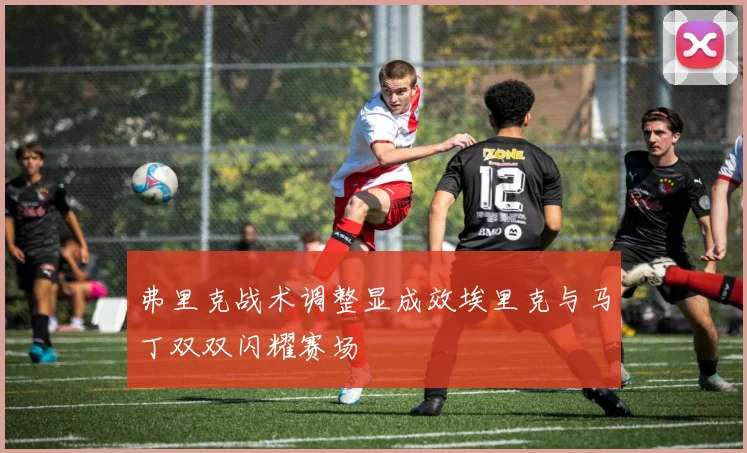 弗里克战术调整显成效埃里克与马丁双双闪耀赛场