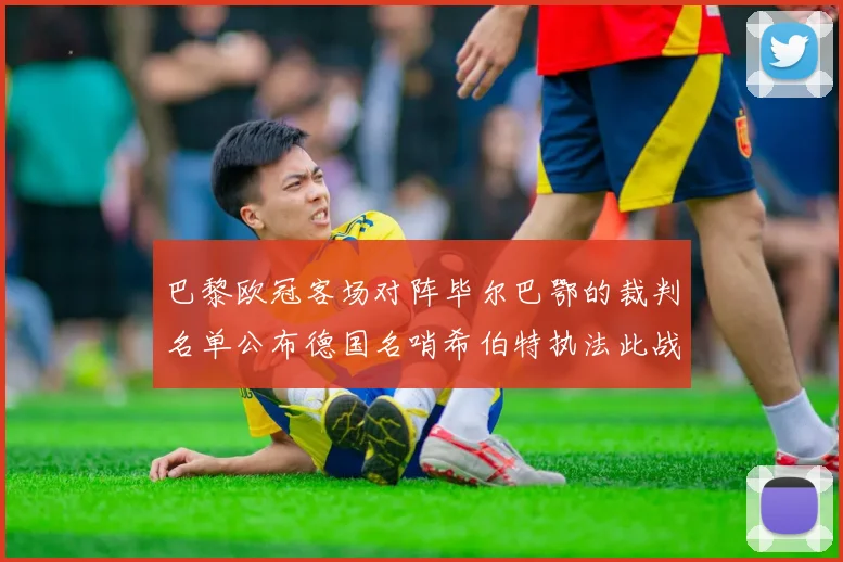 巴黎欧冠客场对阵毕尔巴鄂的裁判名单公布德国名哨希伯特执法此战