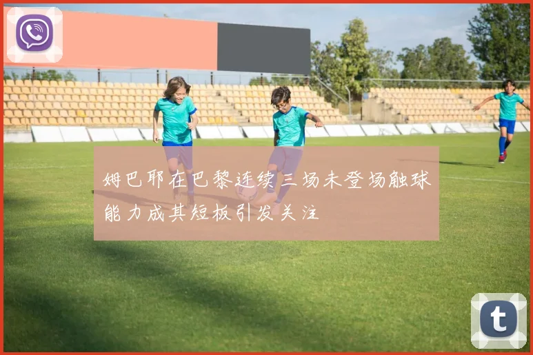 姆巴耶在巴黎连续三场未登场触球能力成其短板引发关注