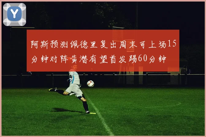 阿斯预测佩德里复出周末可上场15分钟对阵黄潜有望首发踢60分钟