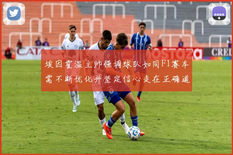 埃因霍温主帅强调球队如同F1赛车需不断优化并坚定信心走在正确道路上