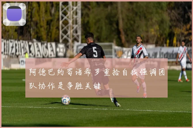 阿德巴约寄语希罗重拾自我强调团队协作是争胜关键