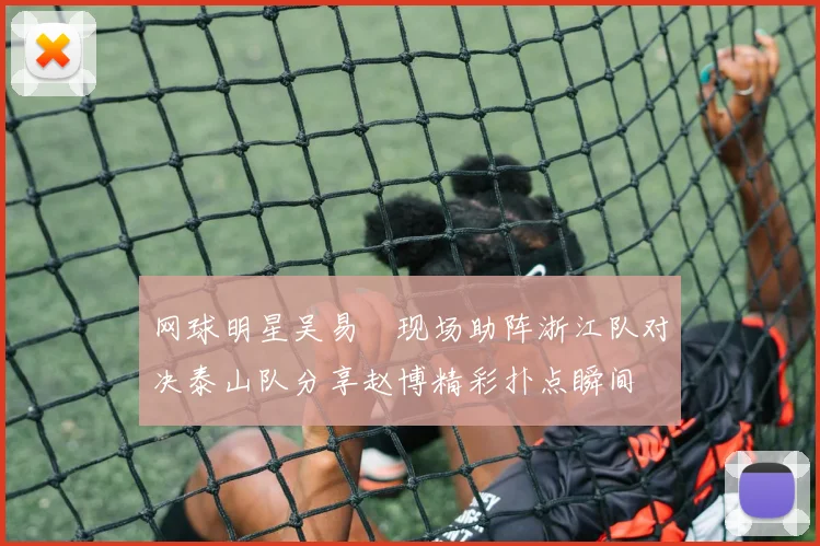 网球明星吴易昺现场助阵浙江队对决泰山队分享赵博精彩扑点瞬间