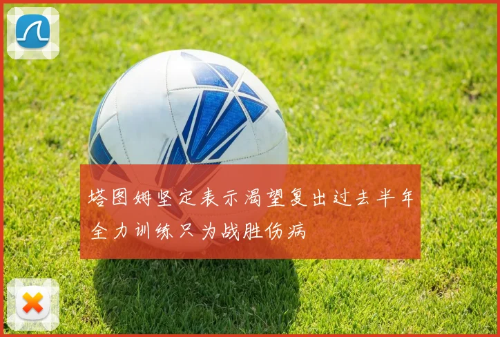 塔图姆坚定表示渴望复出过去半年全力训练只为战胜伤病