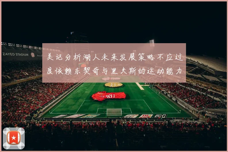 美记分析湖人未来发展策略不应过度依赖东契奇与里夫斯的运动能力不足