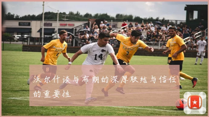 沃尔什谈与布朗的深厚联结与信任的重要性