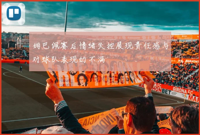 姆巴佩赛后情绪失控展现责任感与对球队表现的不满