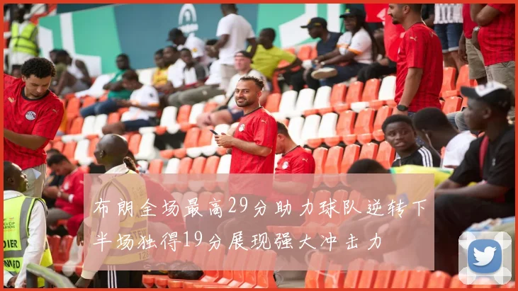 布朗全场最高29分助力球队逆转下半场独得19分展现强大冲击力