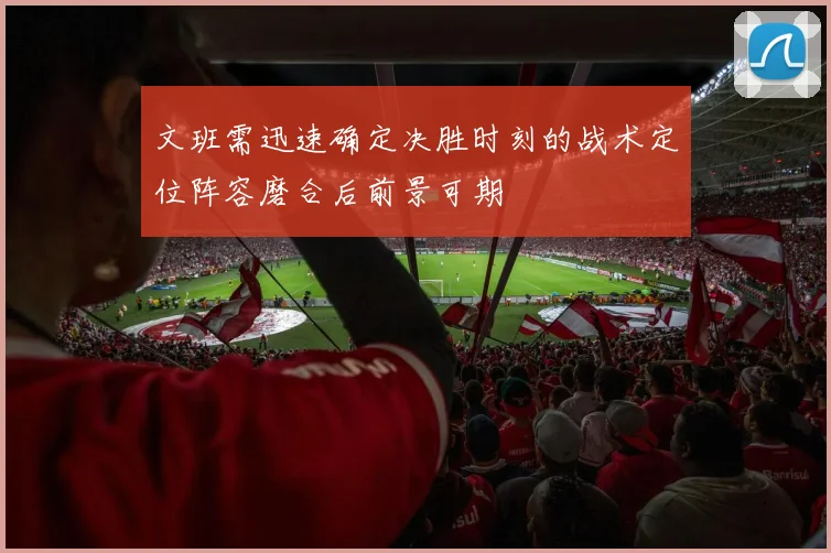 文班需迅速确定决胜时刻的战术定位阵容磨合后前景可期