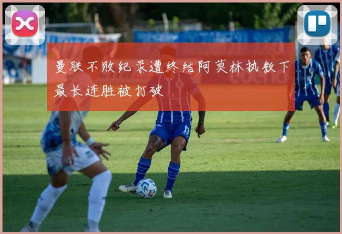 曼联不败纪录遭终结阿莫林执教下最长连胜被打破