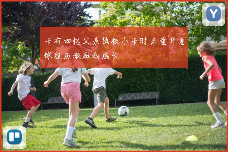 卡布回忆父亲执教小卡时光童年看球经历激励我成长
