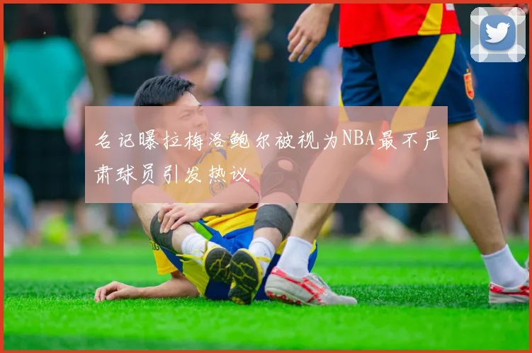 名记曝拉梅洛鲍尔被视为NBA最不严肃球员引发热议