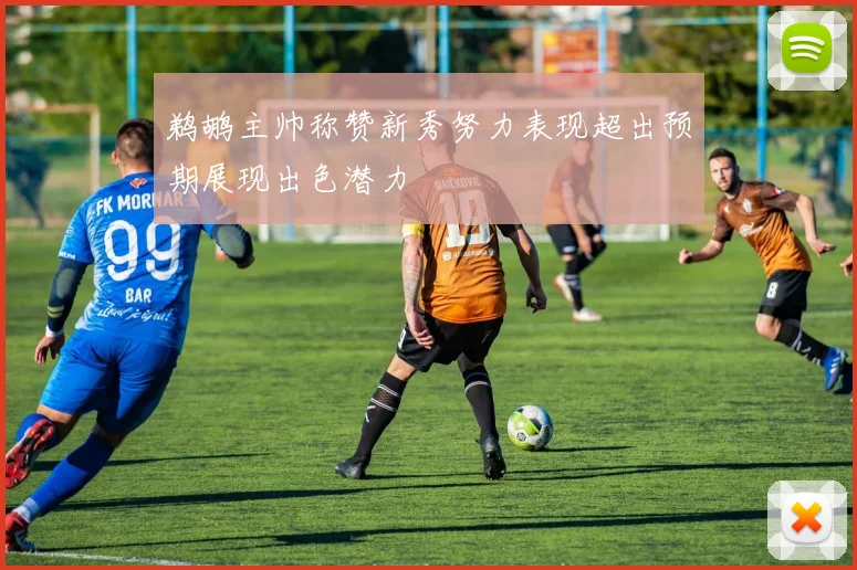 鹈鹕主帅称赞新秀努力表现超出预期展现出色潜力