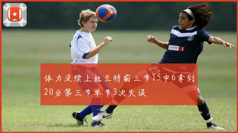 体力没续上杜兰特前三节15中6拿到20分第三节单节3次失误