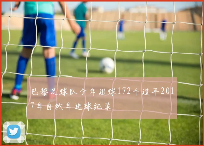 巴黎足球队今年进球172个追平2017年自然年进球纪录