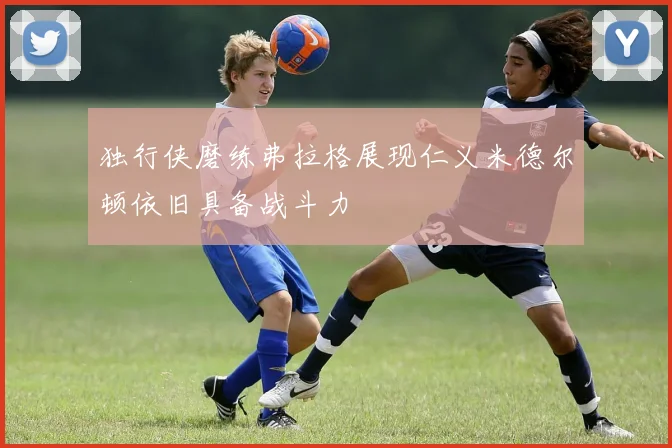 独行侠磨练弗拉格展现仁义米德尔顿依旧具备战斗力