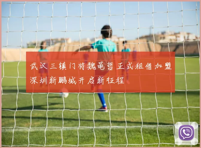 武汉三镇门将魏黾哲正式租借加盟深圳新鹏城开启新征程