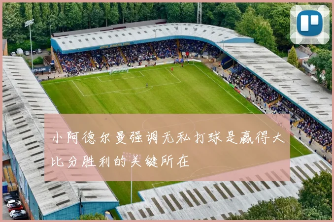 小阿德尔曼强调无私打球是赢得大比分胜利的关键所在