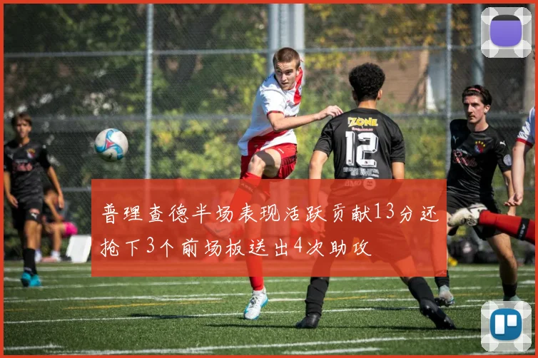 普理查德半场表现活跃贡献13分还抢下3个前场板送出4次助攻