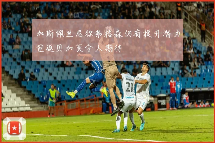 加斯佩里尼称弗格森仍有提升潜力重返贝加莫令人期待