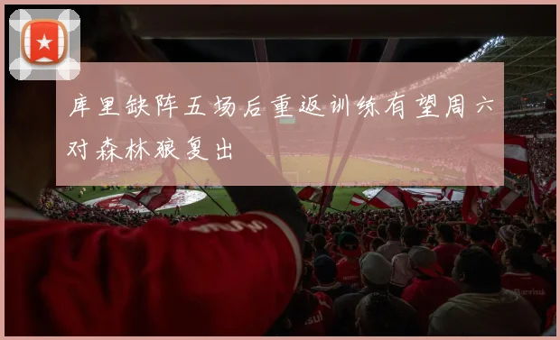 库里缺阵五场后重返训练有望周六对森林狼复出