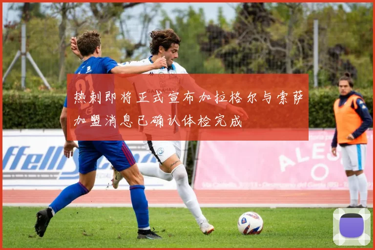 热刺即将正式宣布加拉格尔与索萨加盟消息已确认体检完成