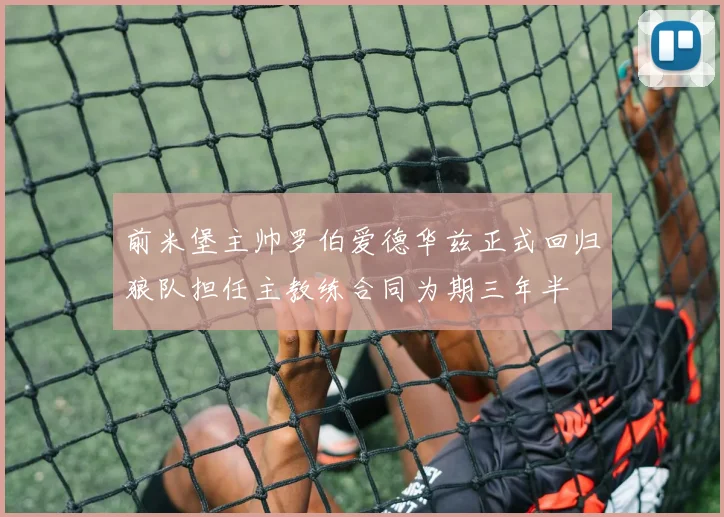 前米堡主帅罗伯爱德华兹正式回归狼队担任主教练合同为期三年半
